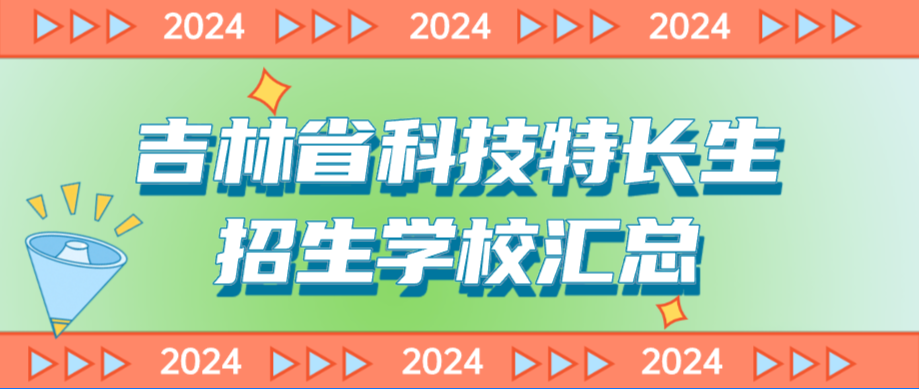 科技特长生：吉林省科技特长生创新班招生学校整理汇总大全(2024年)