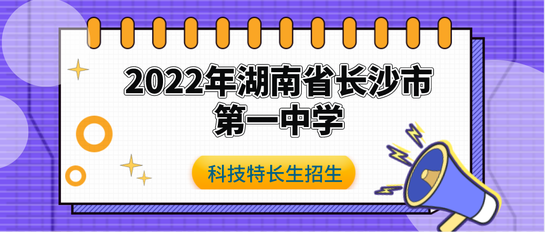 【科技特长生】2022年湖南省长沙市第一中学科技特长生招生简章（发明创造、信息技术）初升高