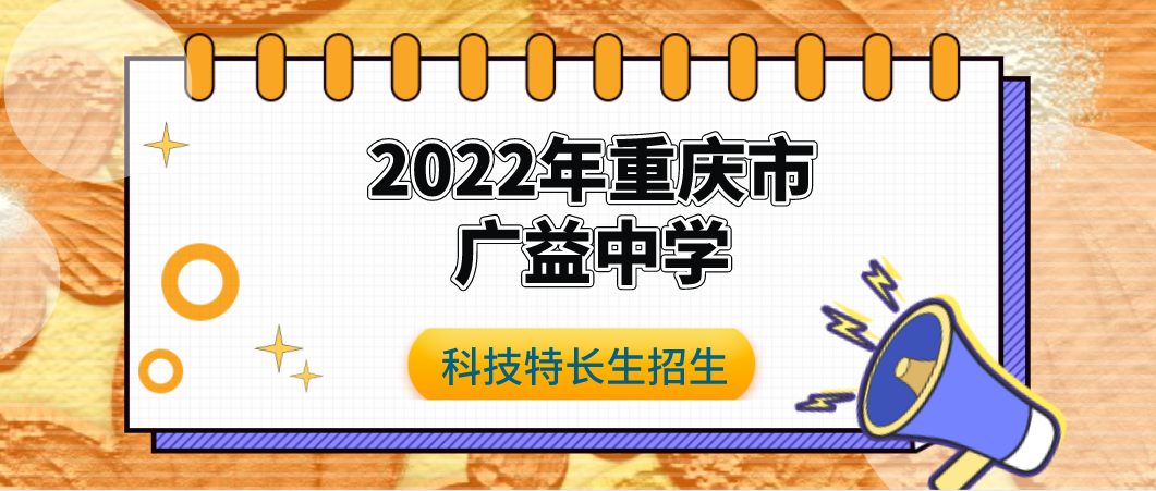【科技特长生】2022年重庆市广益中学中考人工智能特长生招生简章 （创客、科技创新竞赛） 初升高
